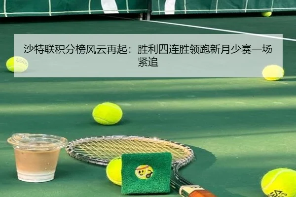 沙特联积分榜风云再起：胜利四连胜领跑新月少赛一场紧追 - xingkong.com